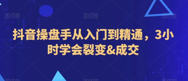 抖音操盘手从入门到精通,3小时学会裂变&成交跨境课程-外贸教程-精品网课-电商运营课库课堂