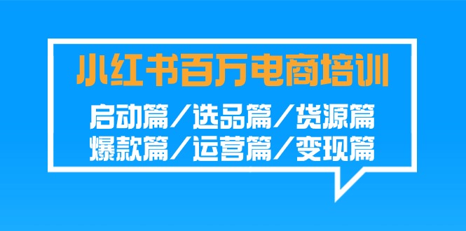 小红书-百万电商培训班：启动篇/选品篇/货源篇/爆款篇/运营篇/变现篇跨境课程-外贸教程-精品网课-电商运营课库课堂