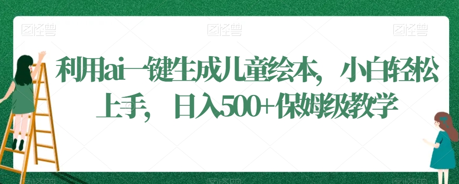 利用ai一键生成儿童绘本，小白轻松上手，日入500+保姆级教学跨境课程-外贸教程-精品网课-电商运营课库课堂