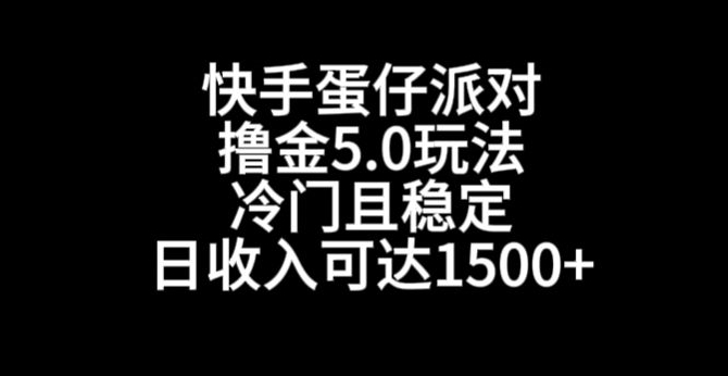 快手蛋仔派对撸金5.0玩法，冷门且稳定，单个大号，日收入可达1500+跨境课程-外贸教程-精品网课-电商运营课库课堂
