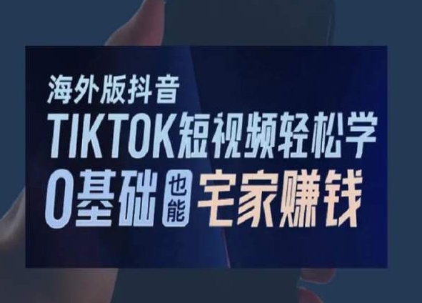 海外版抖音TikTok短视频轻松学，0基础宅家也能赚钱跨境课程-外贸教程-精品网课-电商运营课库课堂
