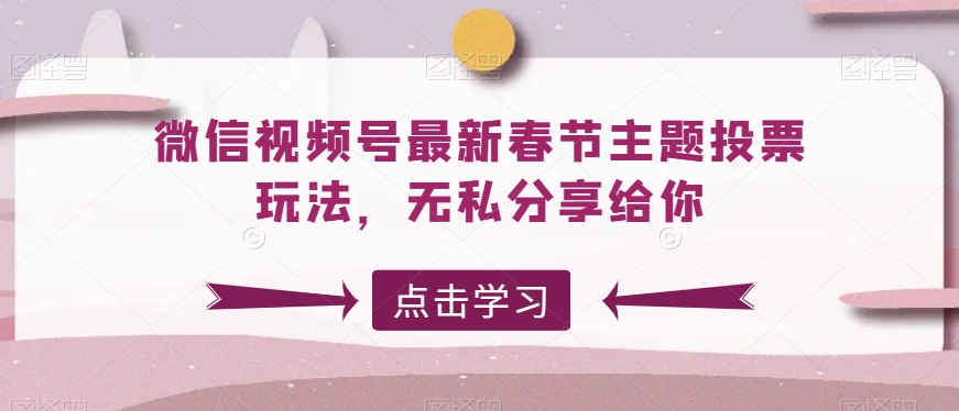 微信视频号最新春节主题投票玩法，无私分享给你跨境课程-外贸教程-精品网课-电商运营课库课堂