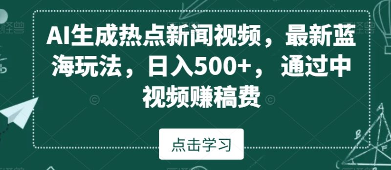 AI生成热点新闻视频，最新蓝海玩法，日入500+，通过中视频赚稿费跨境课程-外贸教程-精品网课-电商运营课库课堂