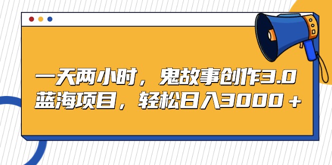 一天两小时，鬼故事创作3.0，蓝海项目，轻松日入3000＋跨境课程-外贸教程-精品网课-电商运营课库课堂