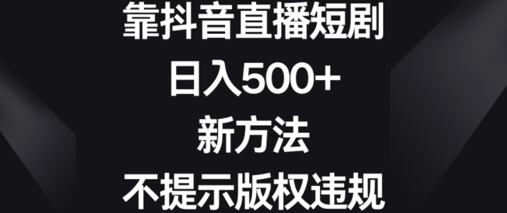 靠抖音直播短剧，日入500+，新方法、不提示版权违规跨境课程-外贸教程-精品网课-电商运营课库课堂