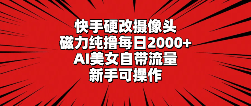 快手硬改摄像头，磁力纯撸每日2000+，AI美女自带流量，新手可操作跨境课程-外贸教程-精品网课-电商运营课库课堂