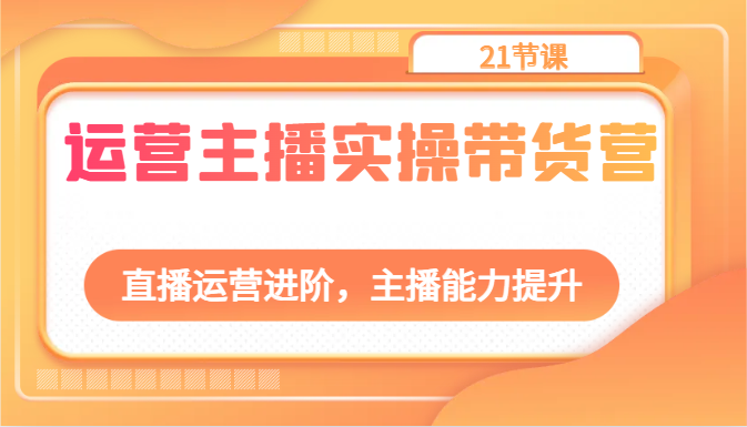 运营主播实操带货营：直播运营进阶，主播能力提升（21节课）跨境课程-外贸教程-精品网课-电商运营课库课堂
