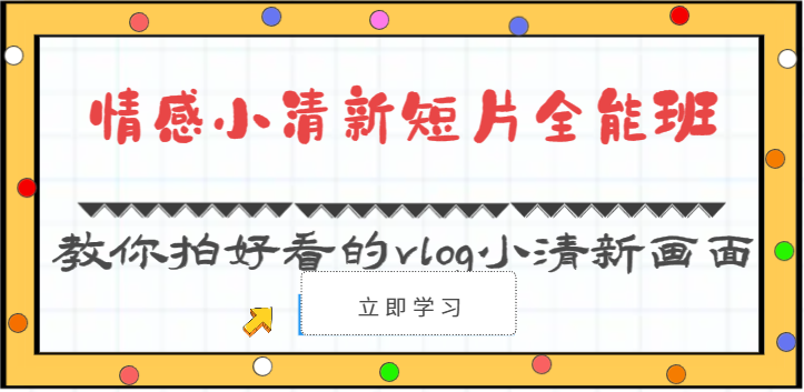 情感小清新短片全能班-教你拍好看的vlog小清新画面（30节课）跨境课程-外贸教程-精品网课-电商运营课库课堂