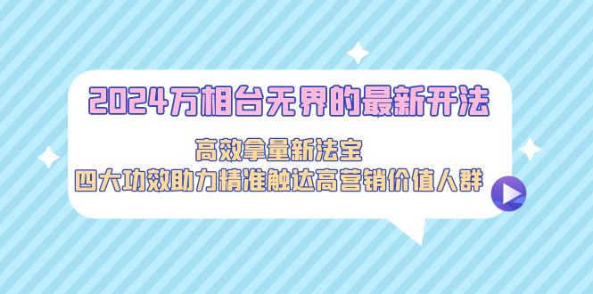 2024万相台无界的最新开法，高效拿量新法宝，四大功效助力精准触达高营…跨境课程-外贸教程-精品网课-电商运营课库课堂