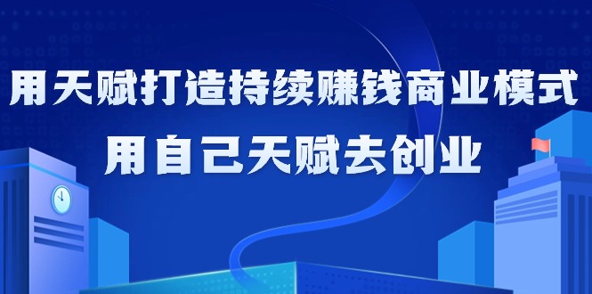 如何利用天赋打造持续赚钱商业模式，用自己天赋去创业（21节课无水印）跨境课程-外贸教程-精品网课-电商运营课库课堂
