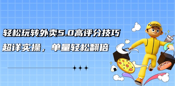 轻松玩转外卖5.0高评分技巧，超详实操，单量轻松翻倍（21节视频课）跨境课程-外贸教程-精品网课-电商运营课库课堂