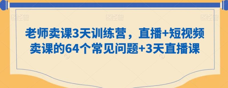 老师卖课3天训练营，直播+短视频卖课的64个常见问题+3天直播课跨境课程-外贸教程-精品网课-电商运营课库课堂
