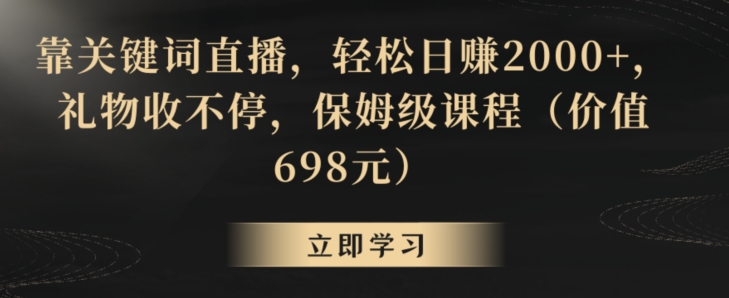 靠关键词直播，轻松日赚2000+，礼物收不停，保姆级课程（价值698元）跨境课程-外贸教程-精品网课-电商运营课库课堂