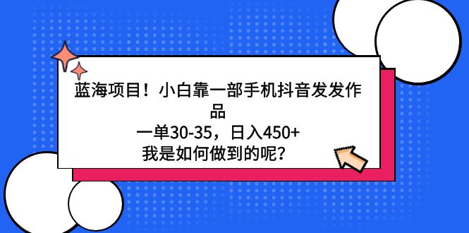 蓝海项目！小白靠一部手机抖音发发作品，一单30-35，日入450+，我是如何…跨境课程-外贸教程-精品网课-电商运营课库课堂