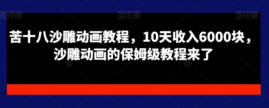 苦十八沙雕动画教程，10天收入6000块，沙雕动画的保姆级教程来了跨境课程-外贸教程-精品网课-电商运营课库课堂