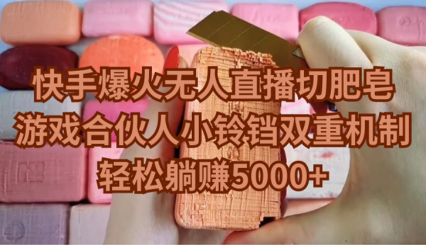快手爆火无人直播切肥皂，游戏合伙人小铃铛双重机制，轻松躺赚5000+跨境课程-外贸教程-精品网课-电商运营课库课堂