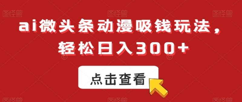 ai微头条动漫吸钱玩法，轻松日入300+跨境课程-外贸教程-精品网课-电商运营课库课堂