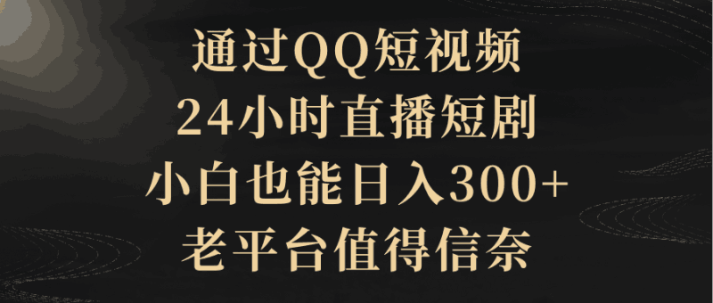 通过QQ短视频、24小时直播短剧，小白也能日入300+，老平台值得信奈跨境课程-外贸教程-精品网课-电商运营课库课堂