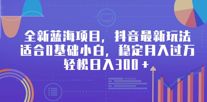 全新蓝海项目，抖音最新玩法，适合0基础小白，稳定月入过万，轻松日入300＋跨境课程-外贸教程-精品网课-电商运营课库课堂