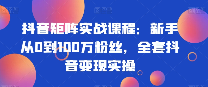 抖音矩阵实战课程：新手从0到100万粉丝，全套抖音变现实操跨境课程-外贸教程-精品网课-电商运营课库课堂
