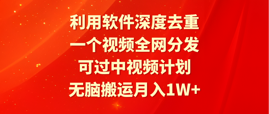 利用软件深度去重，一个视频全网分发，可过中视频计划，无脑搬运月入1W+跨境课程-外贸教程-精品网课-电商运营课库课堂