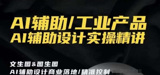 AI辅助/工业产品，AI辅助设计实操精讲跨境课程-外贸教程-精品网课-电商运营课库课堂