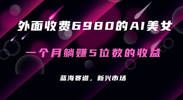 外面收费6980的AI美女项目！每月躺赚5位数收益（教程+素材+工具）跨境课程-外贸教程-精品网课-电商运营课库课堂