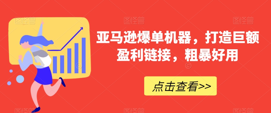 亚马逊爆单机器，打造巨额盈利链接，粗暴好用跨境课程-外贸教程-精品网课-电商运营课库课堂