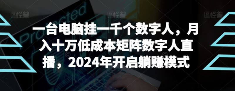 【超级蓝海项目】一台电脑挂一千个数字人，月入十万低成本矩阵数字人直播，2024年开启躺赚模式跨境课程-外贸教程-精品网课-电商运营课库课堂