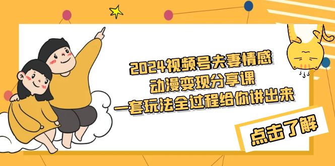 2024视频号夫妻情感动漫变现分享课 一套玩法全过程给你讲出来（教程+素材）跨境课程-外贸教程-精品网课-电商运营课库课堂
