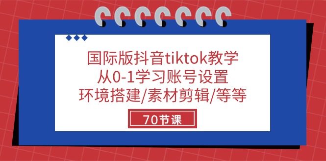 国际版抖音tiktok教学：从0-1学习账号设置/环境搭建/素材剪辑/等等/70节跨境课程-外贸教程-精品网课-电商运营课库课堂