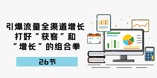 引爆流量，全渠道增长，打好“获客”和“增长”的组合拳（27节课）跨境课程-外贸教程-精品网课-电商运营课库课堂