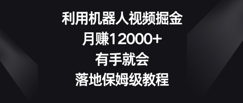 利用机器人视频掘金，月赚12000+，有手就会，落地保姆级教程跨境课程-外贸教程-精品网课-电商运营课库课堂