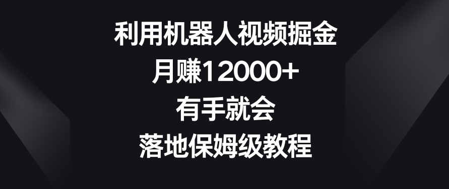 利用机器人视频掘金，月赚12000+，有手就会，落地保姆级教程跨境课程-外贸教程-精品网课-电商运营课库课堂
