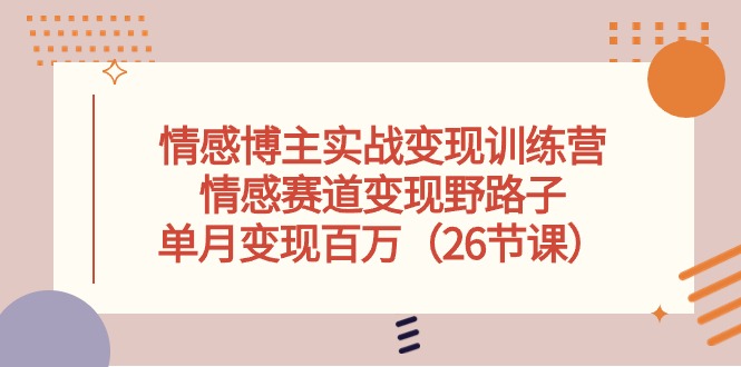 情感博主实战变现训练营，情感赛道变现野路子，单月变现百万（26节课）跨境课程-外贸教程-精品网课-电商运营课库课堂