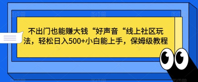 不出门也能赚大钱“好声音“线上社区玩法,轻松日入500+小白能上手,保姆级教程跨境课程-外贸教程-精品网课-电商运营课库课堂