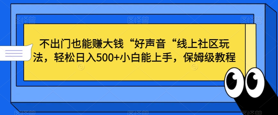 不出门也能赚大钱“好声音“线上社区玩法，轻松日入500+小白能上手，保姆级教程跨境课程-外贸教程-精品网课-电商运营课库课堂