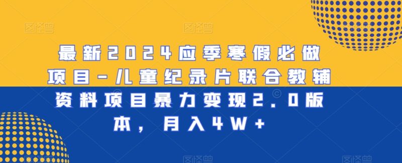 最新2024应季寒假必做项目-儿童纪录片联合教辅资料项目暴力变现2.0版本,月入4W+跨境课程-外贸教程-精品网课-电商运营课库课堂
