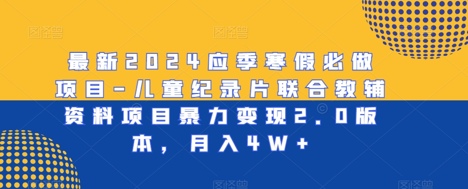 最新2024应季寒假必做项目-儿童纪录片联合教辅资料项目暴力变现2.0版本，月入4W+跨境课程-外贸教程-精品网课-电商运营课库课堂