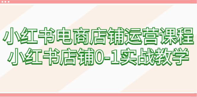 小红书电商店铺运营课程，小红书店铺0-1实战教学（60节课）跨境课程-外贸教程-精品网课-电商运营课库课堂