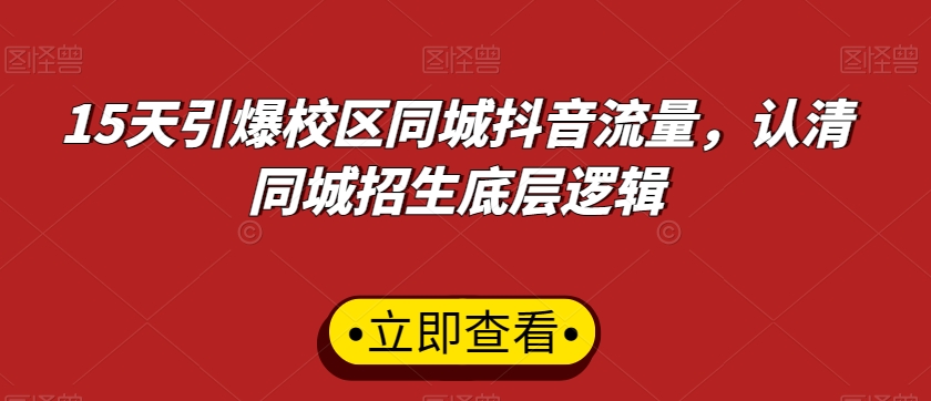 15天引爆校区同城抖音流量，认清同城招生底层逻辑跨境课程-外贸教程-精品网课-电商运营课库课堂