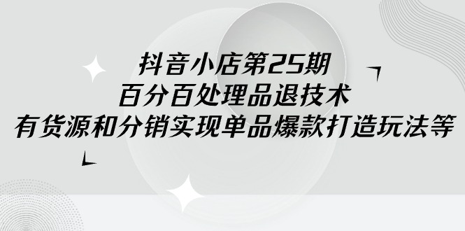 抖音小店-第25期，百分百处理品退技术，有货源和分销实现单品爆款打造玩法跨境课程-外贸教程-精品网课-电商运营课库课堂