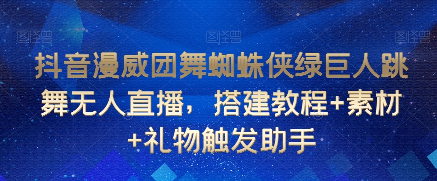抖音漫威团舞蜘蛛侠绿巨人跳舞无人直播，搭建教程+素材+礼物触发助手跨境课程-外贸教程-精品网课-电商运营课库课堂