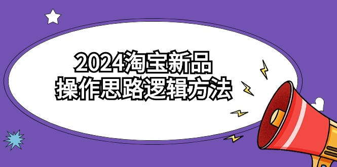 2024淘宝新品操作思路逻辑方法（6节视频课）跨境课程-外贸教程-精品网课-电商运营课库课堂