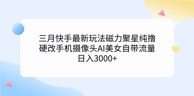 三月快手最新玩法磁力聚星纯撸，硬改手机摄像头AI美女自带流量日入3000+…跨境课程-外贸教程-精品网课-电商运营课库课堂