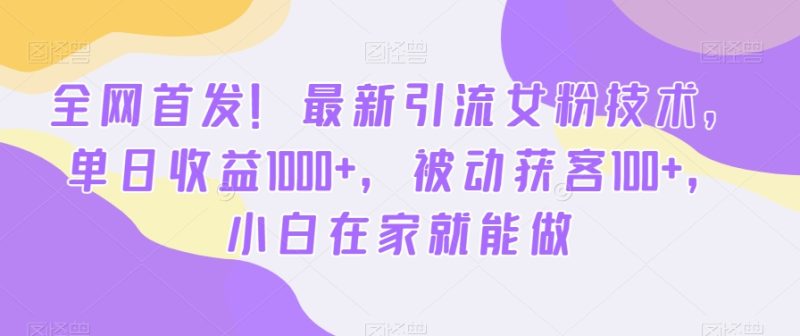 全网首发！最新引流女粉技术，单日收益1000+，被动获客100+，小白在家就能做跨境课程-外贸教程-精品网课-电商运营课库课堂