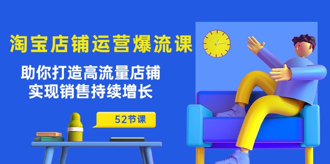 淘宝店铺运营爆流课：助你打造高流量店铺，实现销售持续增长（52节课）跨境课程-外贸教程-精品网课-电商运营课库课堂