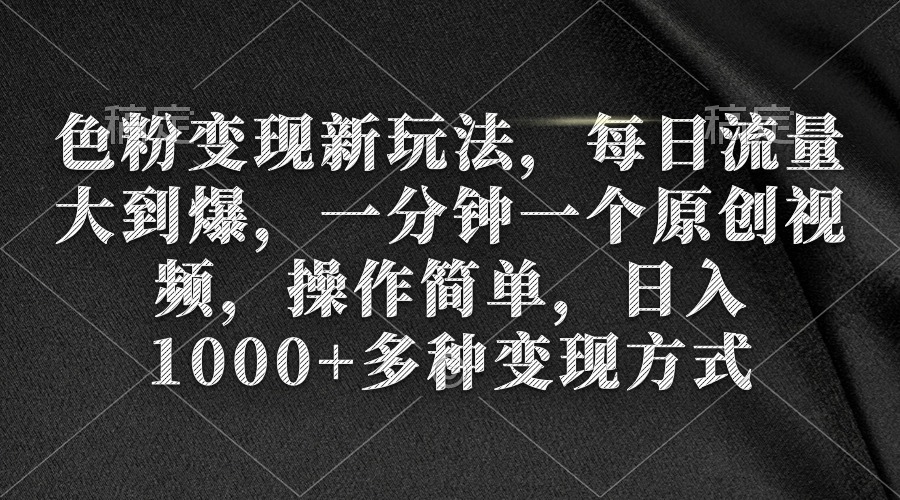 色粉变现新玩法，每日流量大到爆，一分钟一个原创视频，操作简单，日入1…跨境课程-外贸教程-精品网课-电商运营课库课堂
