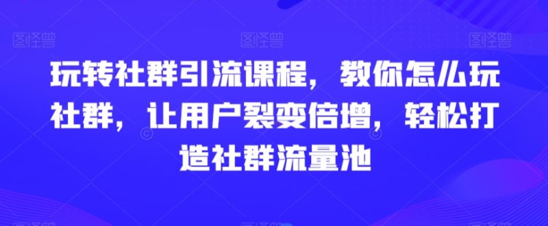 玩转社群引流课程，教你怎么玩社群，让用户裂变倍增，轻松打造社群流量池跨境课程-外贸教程-精品网课-电商运营课库课堂