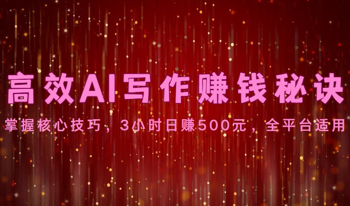 高效AI写作赚钱秘诀：掌握核心技巧，3小时日赚500元，全平台适用跨境课程-外贸教程-精品网课-电商运营课库课堂